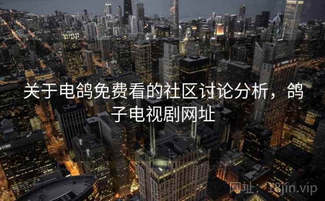 关于电鸽免费看的社区讨论分析，鸽子电视剧网址