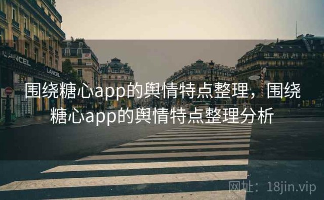 围绕糖心app的舆情特点整理，围绕糖心app的舆情特点整理分析