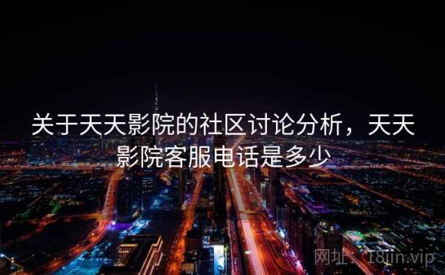 关于天天影院的社区讨论分析，天天影院客服电话是多少