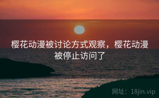 樱花动漫被讨论方式观察，樱花动漫被停止访问了