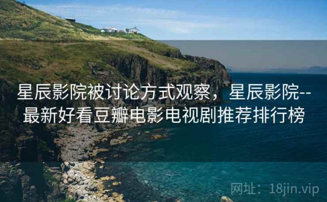 星辰影院被讨论方式观察，星辰影院--最新好看豆瓣电影电视剧推荐排行榜