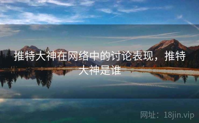 推特大神在网络中的讨论表现，推特大神是谁