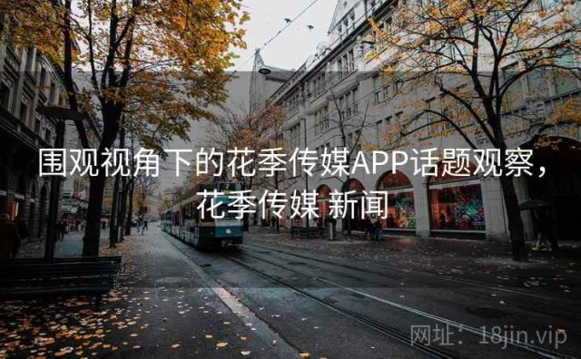 围观视角下的花季传媒APP话题观察，花季传媒 新闻