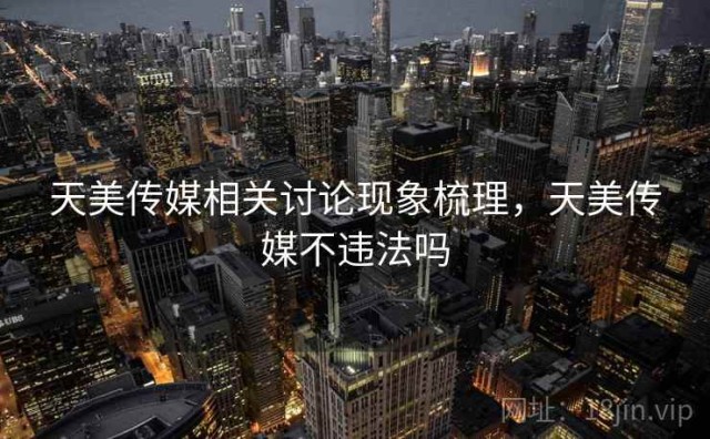 天美传媒相关讨论现象梳理，天美传媒不违法吗