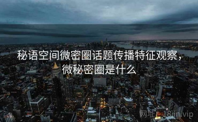 秘语空间微密圈话题传播特征观察，微秘密圈是什么