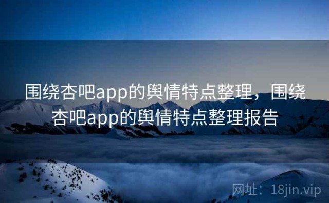 围绕杏吧app的舆情特点整理，围绕杏吧app的舆情特点整理报告