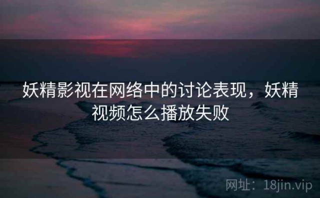 妖精影视在网络中的讨论表现，妖精视频怎么播放失败