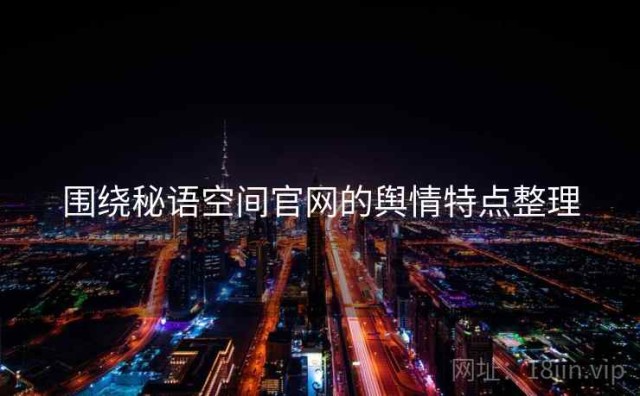 围绕秘语空间官网的舆情特点整理
