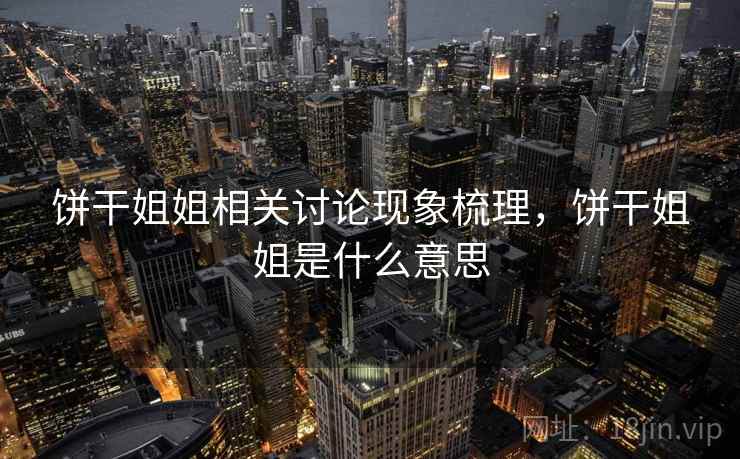 饼干姐姐相关讨论现象梳理,饼干姐姐是什么意思 饼干姐姐相关讨论现象梳理,饼干姐姐是什么意思