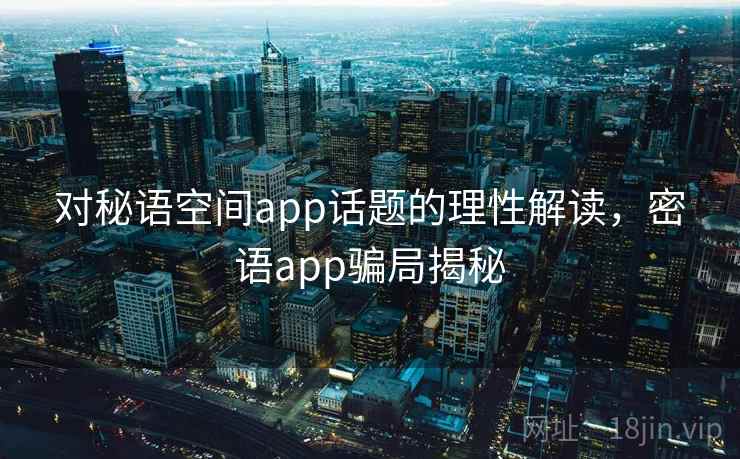 对秘语空间app话题的理性解读，密语app骗局揭秘