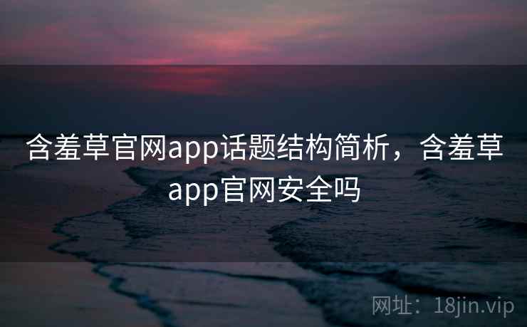 含羞草官网app话题结构简析，含羞草app官网安全吗