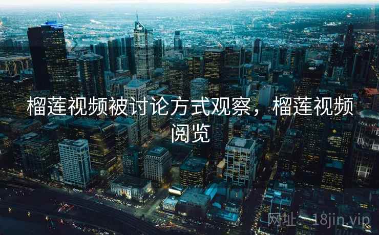 榴莲视频被讨论方式观察，榴莲视频阅览