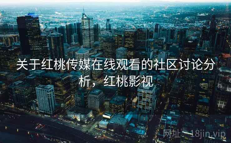 关于红桃传媒在线观看的社区讨论分析，红桃影视