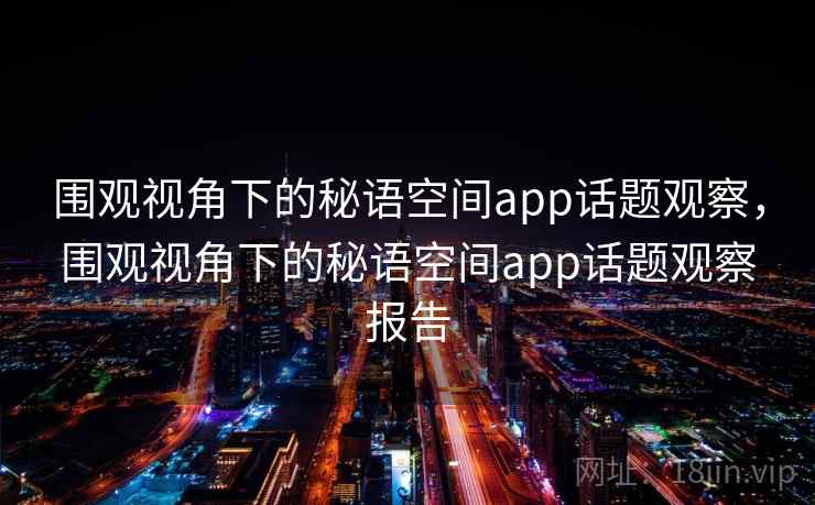 围观视角下的秘语空间app话题观察，围观视角下的秘语空间app话题观察报告