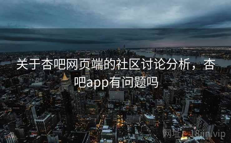 关于杏吧网页端的社区讨论分析，杏吧app有问题吗