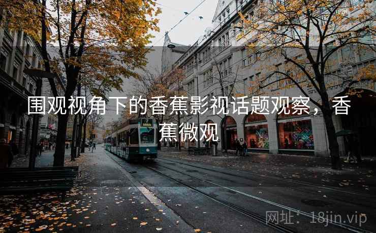 围观视角下的香蕉影视话题观察，香蕉微观