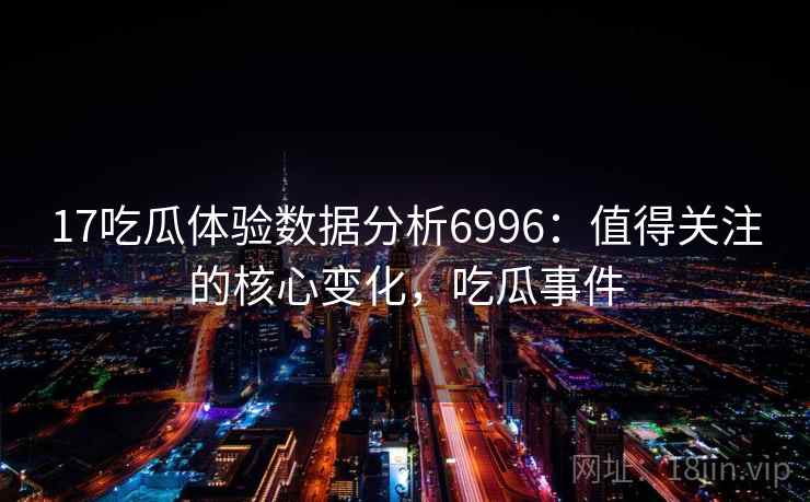17吃瓜体验数据分析6996：值得关注的核心变化，吃瓜事件