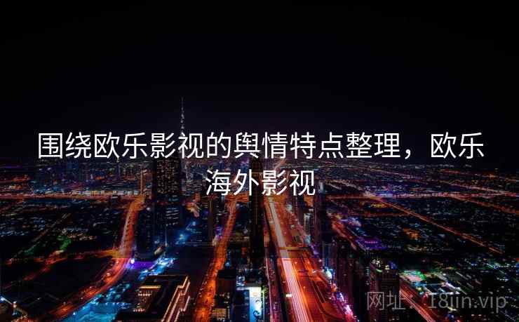 围绕欧乐影视的舆情特点整理，欧乐海外影视