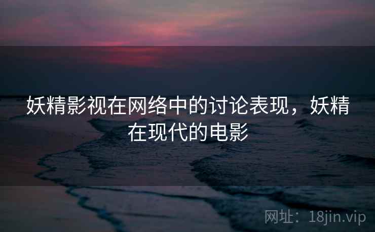 妖精影视在网络中的讨论表现，妖精在现代的电影