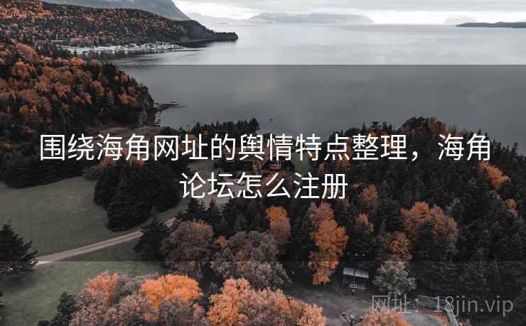 围绕海角网址的舆情特点整理，海角论坛怎么注册