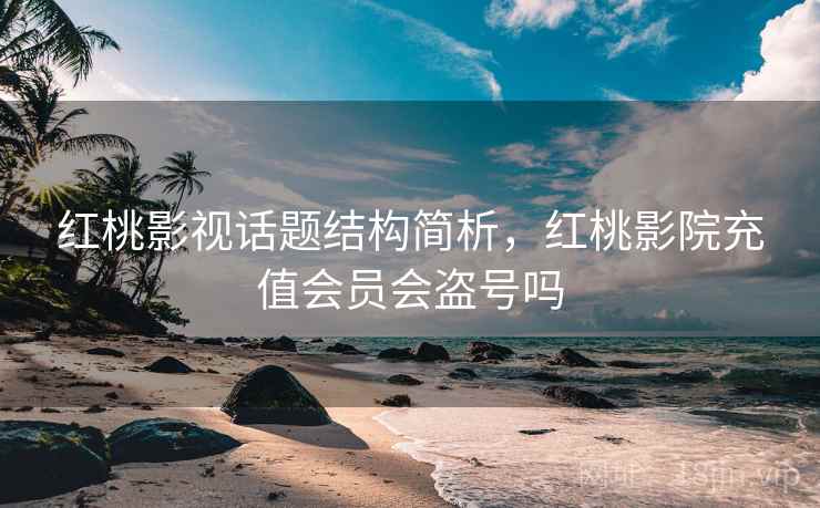 红桃影视话题结构简析，红桃影院充值会员会盗号吗
