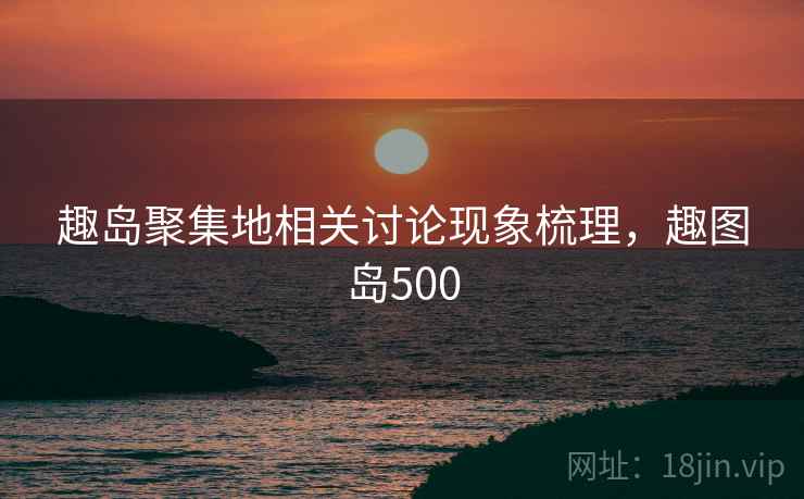 趣岛聚集地相关讨论现象梳理，趣图岛500