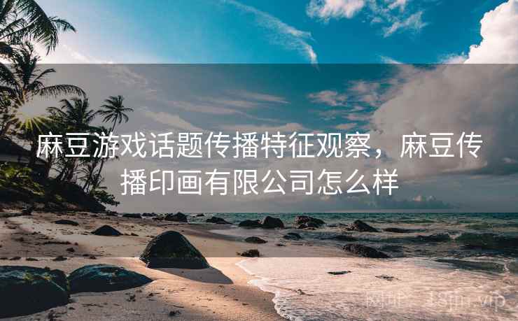 麻豆游戏话题传播特征观察，麻豆传播印画有限公司怎么样