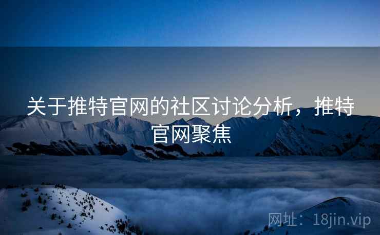 关于推特官网的社区讨论分析，推特官网聚焦