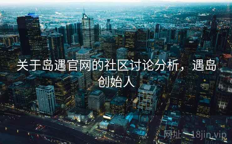 关于岛遇官网的社区讨论分析，遇岛创始人