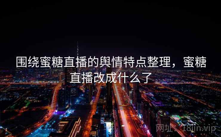围绕蜜糖直播的舆情特点整理，蜜糖直播改成什么了
