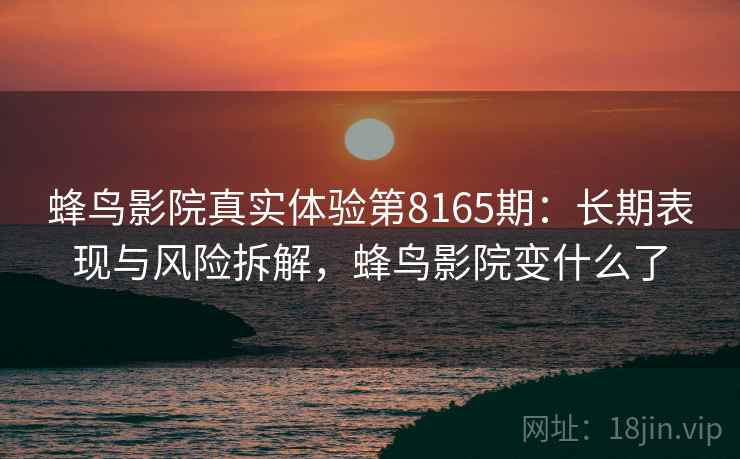 蜂鸟影院真实体验第8165期：长期表现与风险拆解，蜂鸟影院变什么了