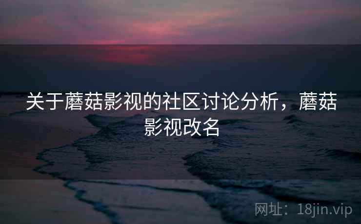 关于蘑菇影视的社区讨论分析，蘑菇影视改名
