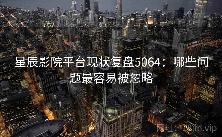 星辰影院平台现状复盘5064：哪些问题最容易被忽略