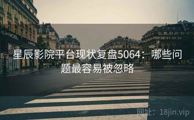 星辰影院平台现状复盘5064：哪些问题最容易被忽略