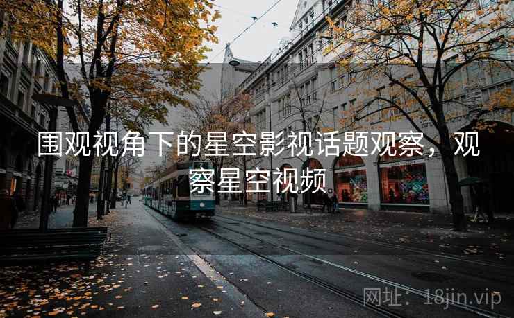 围观视角下的星空影视话题观察，观察星空视频