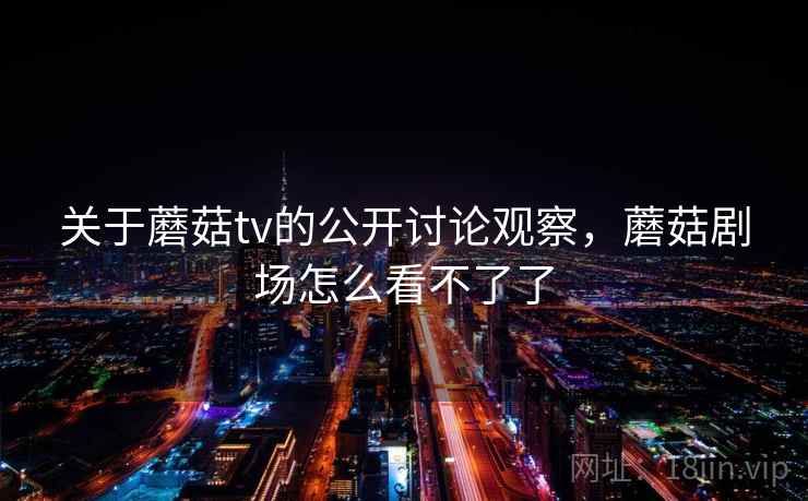 关于蘑菇tv的公开讨论观察，蘑菇剧场怎么看不了了