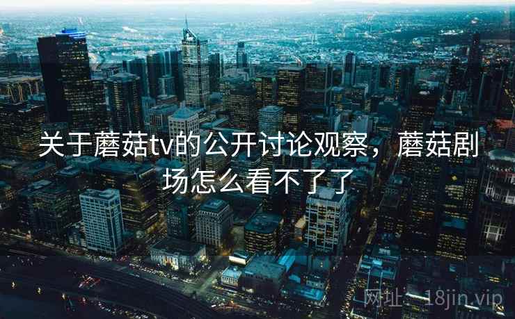 关于蘑菇tv的公开讨论观察，蘑菇剧场怎么看不了了