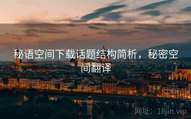 秘语空间下载话题结构简析，秘密空间翻译
