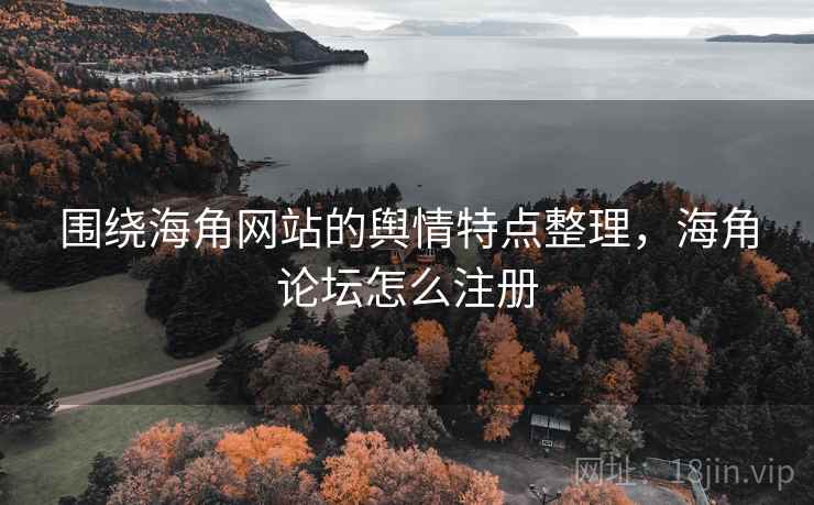 围绕海角网站的舆情特点整理，海角论坛怎么注册