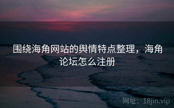 围绕海角网站的舆情特点整理，海角论坛怎么注册
