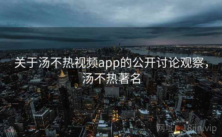 关于汤不热视频app的公开讨论观察，汤不热著名