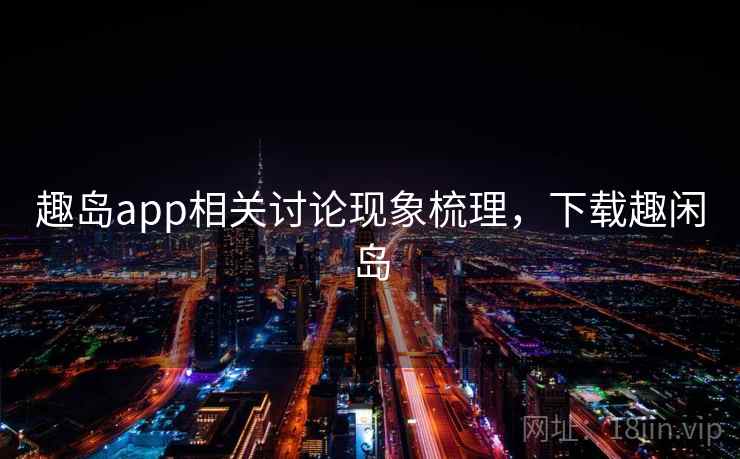 趣岛app相关讨论现象梳理，下载趣闲岛