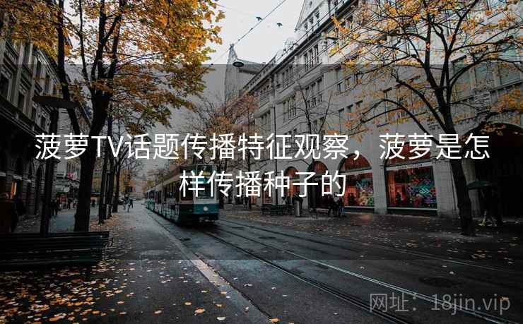 菠萝TV话题传播特征观察，菠萝是怎样传播种子的