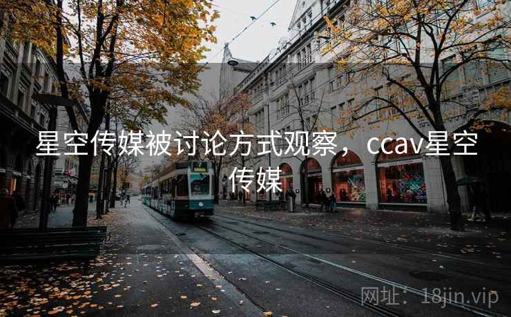 星空传媒被讨论方式观察，ccav星空传媒