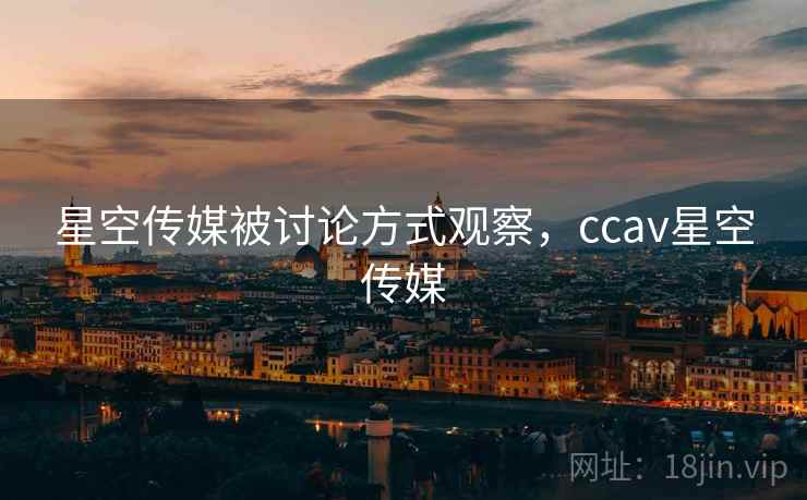 星空传媒被讨论方式观察，ccav星空传媒