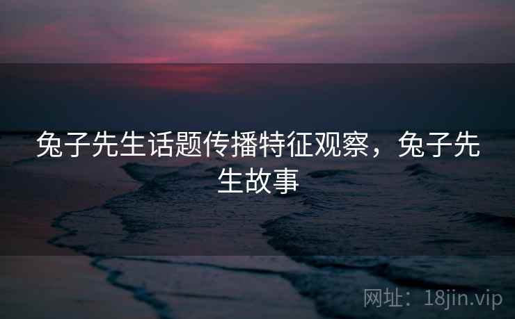 兔子先生话题传播特征观察，兔子先生故事