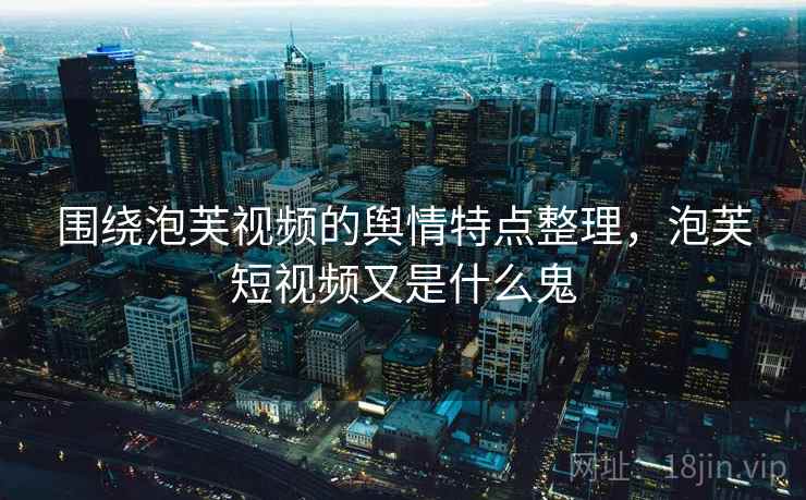 围绕泡芙视频的舆情特点整理，泡芙短视频又是什么鬼