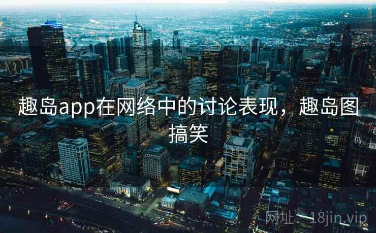 趣岛app在网络中的讨论表现，趣岛图搞笑