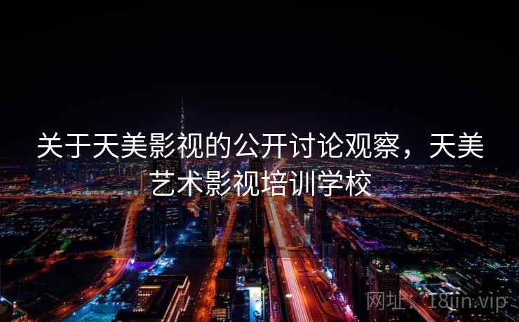 关于天美影视的公开讨论观察，天美艺术影视培训学校