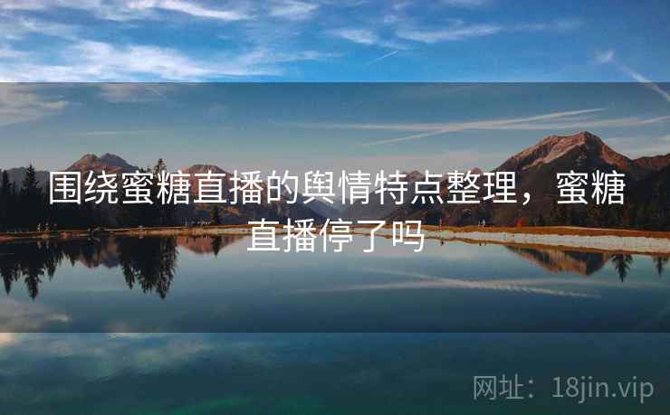 围绕蜜糖直播的舆情特点整理，蜜糖直播停了吗